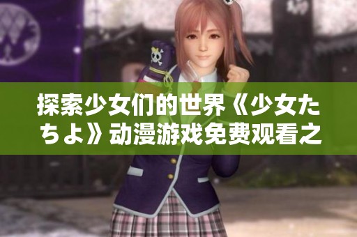 探索少女们的世界《少女たちよ》动漫游戏免费观看之旅