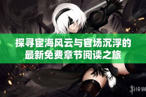 探寻宦海风云与官场沉浮的最新免费章节阅读之旅