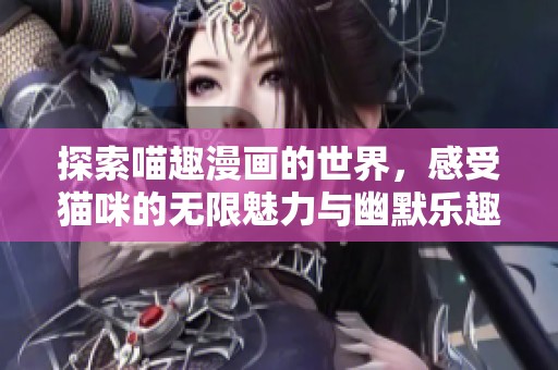 探索喵趣漫画的世界，感受猫咪的无限魅力与幽默乐趣