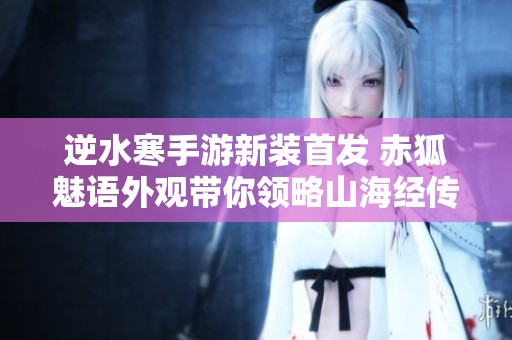 逆水寒手游新装首发 赤狐魅语外观带你领略山海经传奇之美