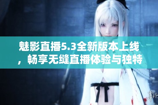 魅影直播5.3全新版本上线，畅享无缝直播体验与独特功能