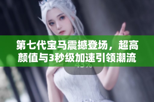 第七代宝马震撼登场，超高颜值与3秒级加速引领潮流