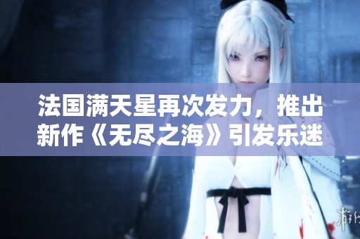 法国满天星再次发力，推出新作《无尽之海》引发乐迷期待