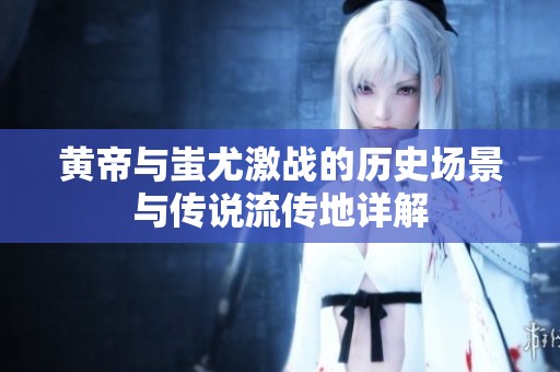 黄帝与蚩尤激战的历史场景与传说流传地详解