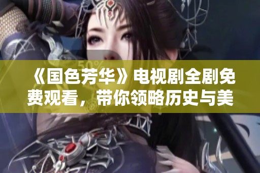 《国色芳华》电视剧全剧免费观看，带你领略历史与美的交织