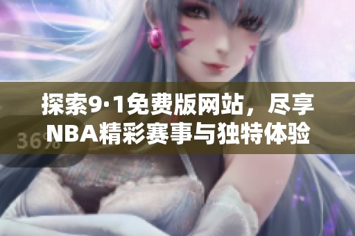 探索9·1免费版网站，尽享NBA精彩赛事与独特体验