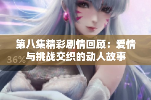 第八集精彩剧情回顾：爱情与挑战交织的动人故事