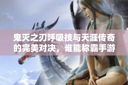 鬼灭之刃呼吸技与天涯传奇的完美对决，谁能称霸手游世界