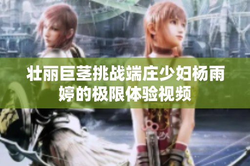 壮丽巨茎挑战端庄少妇杨雨婷的极限体验视频