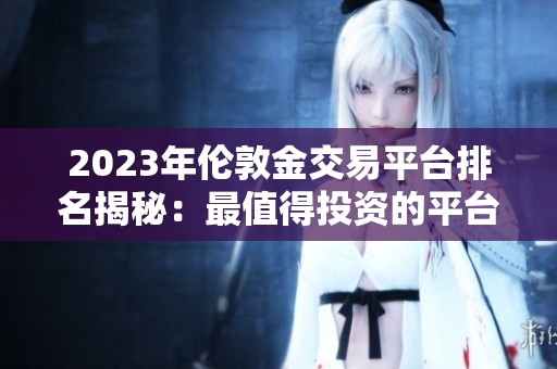 2023年伦敦金交易平台排名揭秘：最值得投资的平台推荐