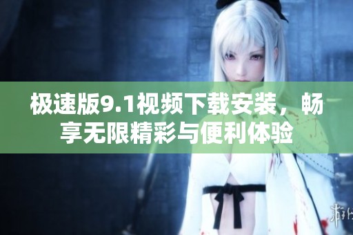 极速版9.1视频下载安装，畅享无限精彩与便利体验
