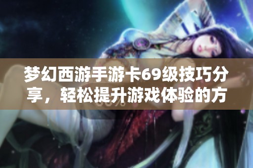 梦幻西游手游卡69级技巧分享，轻松提升游戏体验的方法详解
