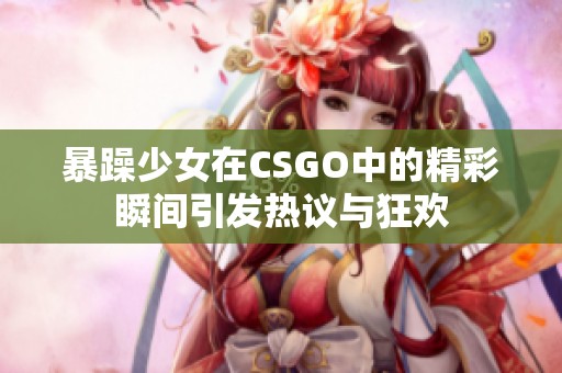 暴躁少女在CSGO中的精彩瞬间引发热议与狂欢