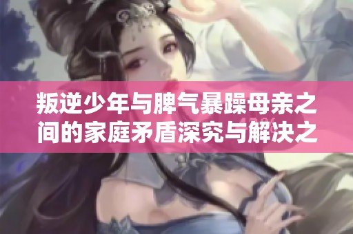 叛逆少年与脾气暴躁母亲之间的家庭矛盾深究与解决之道