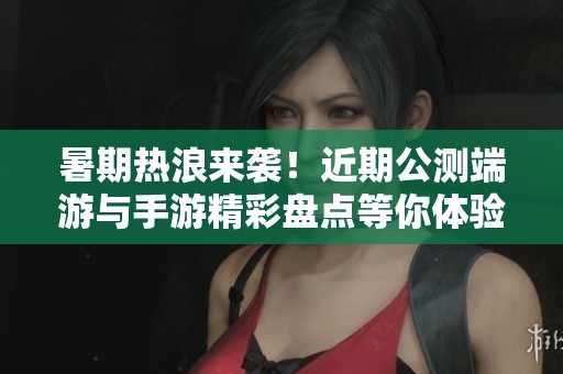 暑期热浪来袭！近期公测端游与手游精彩盘点等你体验