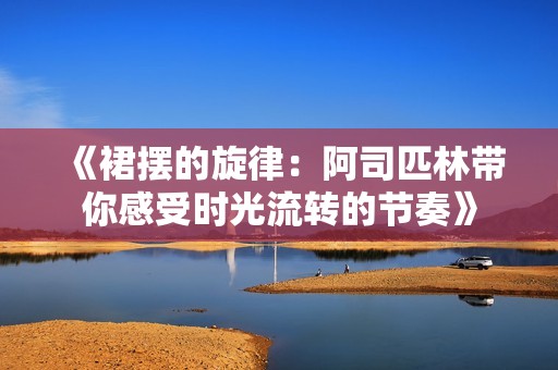 《裙摆的旋律：阿司匹林带你感受时光流转的节奏》