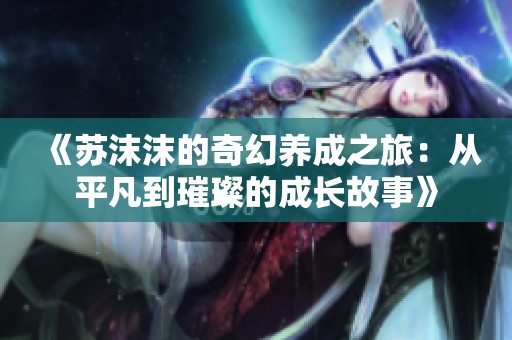 《苏沫沫的奇幻养成之旅：从平凡到璀璨的成长故事》