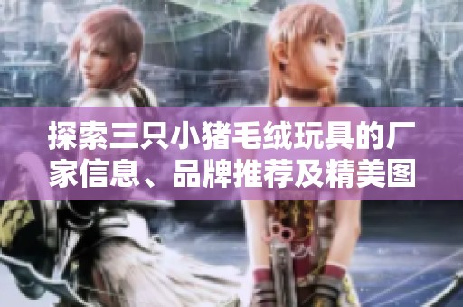 探索三只小猪毛绒玩具的厂家信息、品牌推荐及精美图片展示
