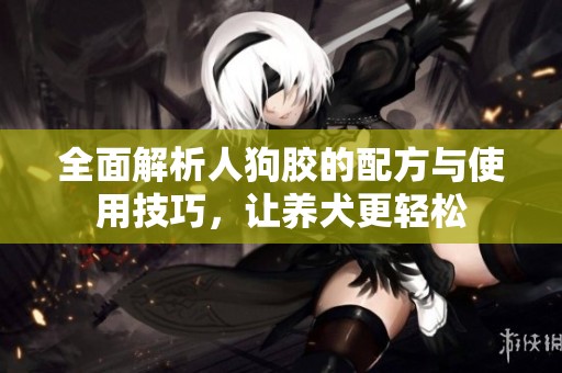 全面解析人狗胶的配方与使用技巧，让养犬更轻松