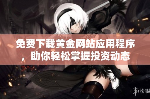 免费下载黄金网站应用程序，助你轻松掌握投资动态