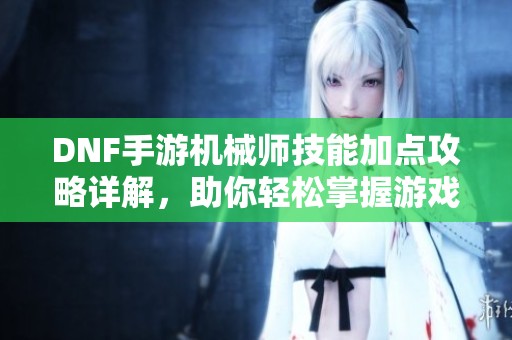 DNF手游机械师技能加点攻略详解，助你轻松掌握游戏玩法