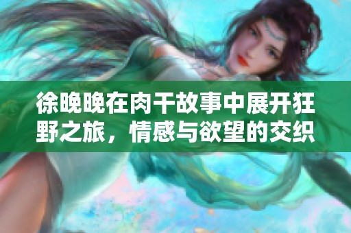 徐晚晚在肉干故事中展开狂野之旅，情感与欲望的交织