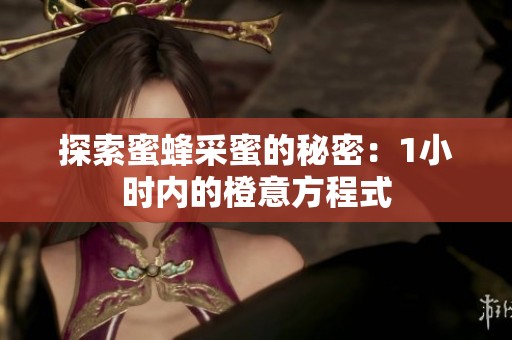 探索蜜蜂采蜜的秘密：1小时内的橙意方程式