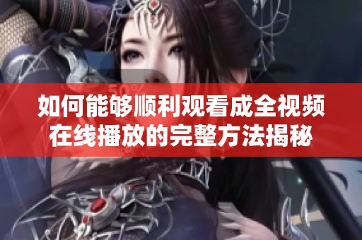 如何能够顺利观看成全视频在线播放的完整方法揭秘