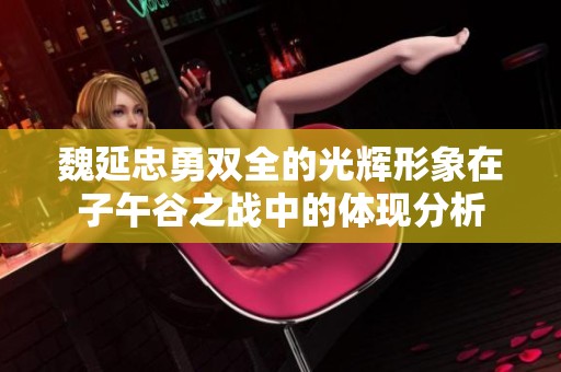魏延忠勇双全的光辉形象在子午谷之战中的体现分析