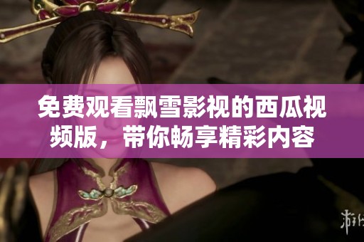 免费观看飘雪影视的西瓜视频版，带你畅享精彩内容