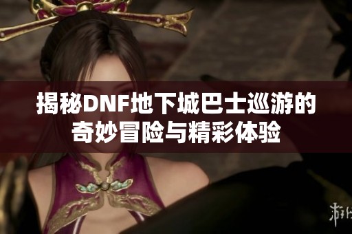 揭秘DNF地下城巴士巡游的奇妙冒险与精彩体验
