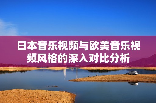 日本音乐视频与欧美音乐视频风格的深入对比分析