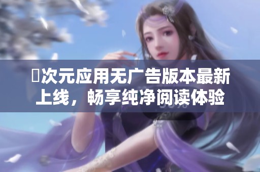 囧次元应用无广告版本最新上线，畅享纯净阅读体验
