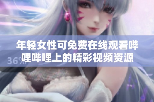 年轻女性可免费在线观看哔哩哔哩上的精彩视频资源