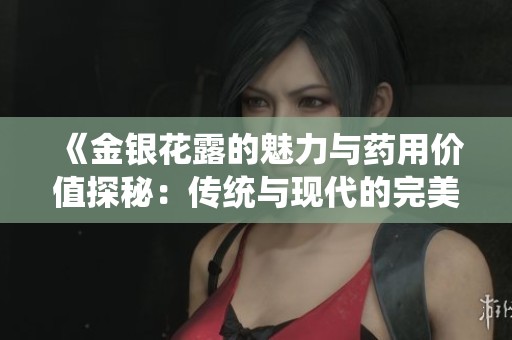 《金银花露的魅力与药用价值探秘：传统与现代的完美结合》