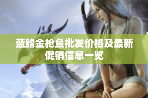 蓝鳍金枪鱼批发价格及最新促销信息一览