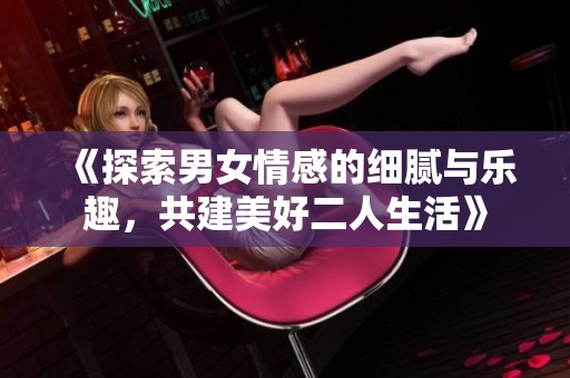 《探索男女情感的细腻与乐趣，共建美好二人生活》