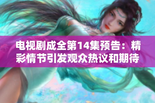 电视剧成全第14集预告：精彩情节引发观众热议和期待