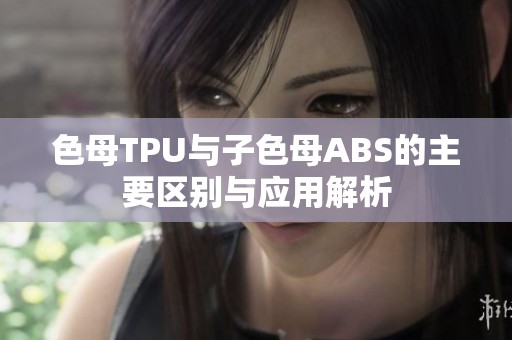 色母TPU与子色母ABS的主要区别与应用解析