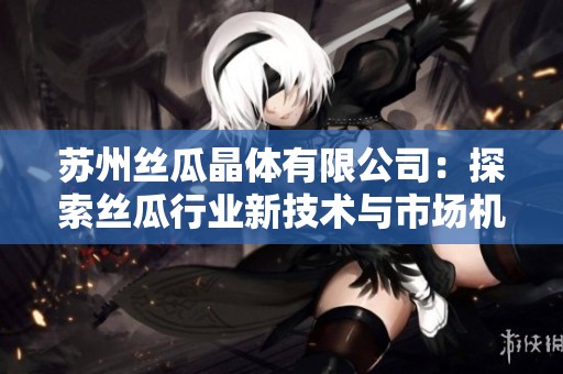苏州丝瓜晶体有限公司：探索丝瓜行业新技术与市场机遇