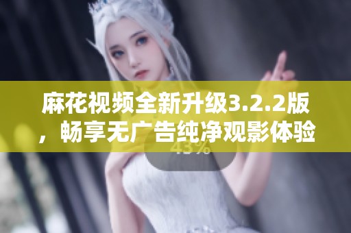 麻花视频全新升级3.2.2版，畅享无广告纯净观影体验