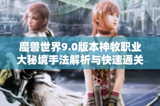 魔兽世界9.0版本神牧职业大秘境手法解析与快速通关技巧分享
