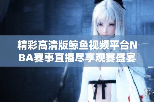 精彩高清版鲸鱼视频平台NBA赛事直播尽享观赛盛宴