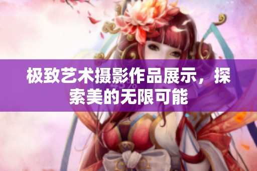 极致艺术摄影作品展示，探索美的无限可能