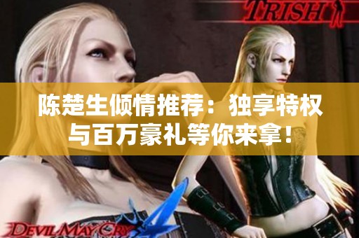 陈楚生倾情推荐：独享特权与百万豪礼等你来拿！