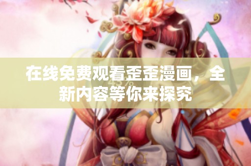 在线免费观看歪歪漫画，全新内容等你来探究