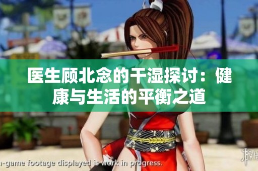 医生顾北念的干湿探讨：健康与生活的平衡之道