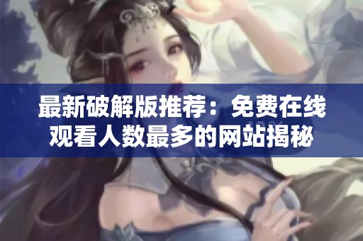 最新破解版推荐：免费在线观看人数最多的网站揭秘