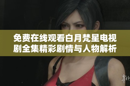 免费在线观看白月梵星电视剧全集精彩剧情与人物解析