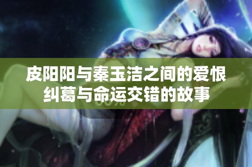 皮阳阳与秦玉洁之间的爱恨纠葛与命运交错的故事